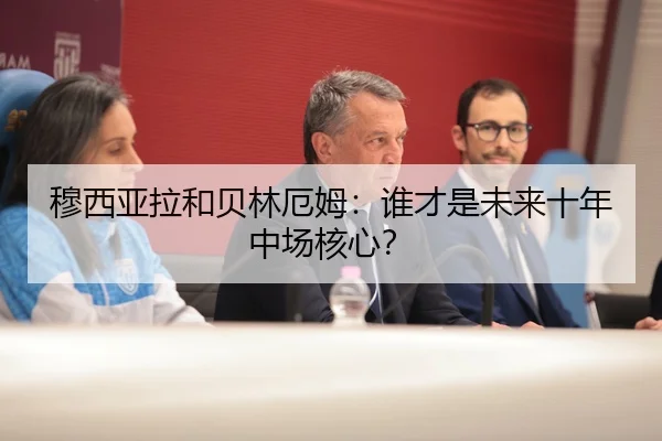 穆西亚拉和贝林厄姆：谁才是未来十年中场核心？
